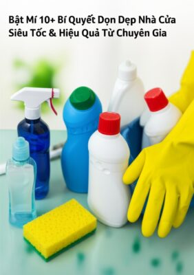 Bật Mí 10+ Bí Quyết Dọn Dẹp Nhà Cửa Siêu Tốc & Hiệu Quả Từ Chuyên Gia