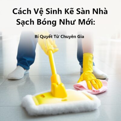 Cách Vệ Sinh Kẽ Sàn Nhà Sạch Bóng Như Mới: Bí Quyết Từ Chuyên Gia