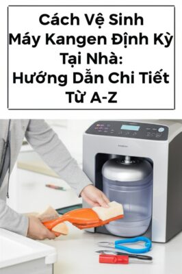 Cách Vệ Sinh Máy Kangen Định Kỳ Tại Nhà: Hướng Dẫn Chi Tiết Từ A-Z