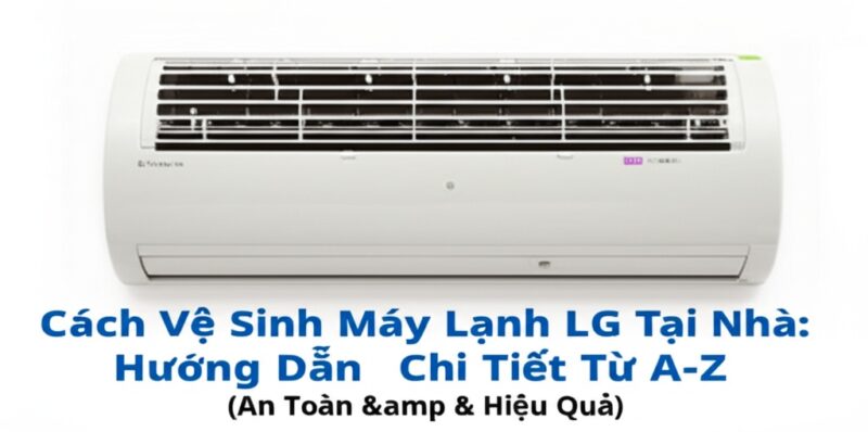 Cách Vệ Sinh Máy Lạnh LG Tại Nhà: Hướng Dẫn Chi Tiết Từ A-Z (An Toàn & Hiệu Quả)
