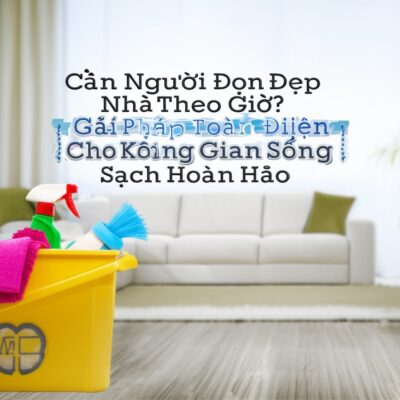 Cần Người Dọn Dẹp Nhà Theo Giờ? Giải Pháp Toàn Diện Cho Không Gian Sống Sạch Hoàn Hảo