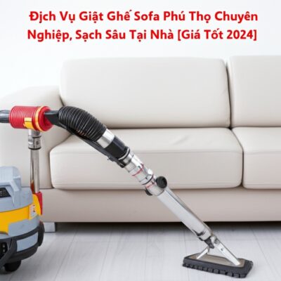 Dịch Vụ Giặt Ghế Sofa Phú Thọ Chuyên Nghiệp, Sạch Sâu Tại Nhà [Giá Tốt 2024]