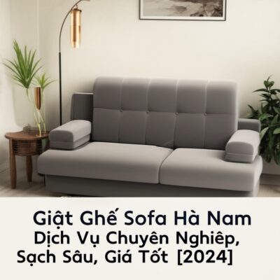 Giặt Ghế Sofa Hà Nam: Dịch Vụ Chuyên Nghiệp, Sạch Sâu, Giá Tốt [2024]