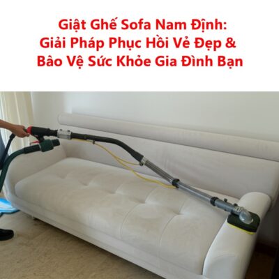 Giặt Ghế Sofa Nam Định: Giải Pháp Phục Hồi Vẻ Đẹp & Bảo Vệ Sức Khỏe Gia Đình Bạn