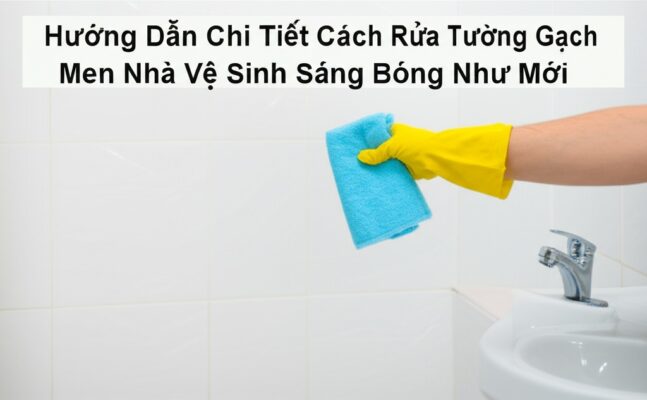 Hướng Dẫn Chi Tiết Cách Rửa Tường Gạch Men Nhà Vệ Sinh Sáng Bóng Như Mới